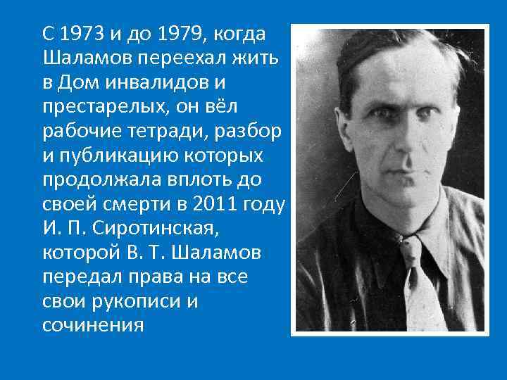 С 1973 и до 1979, когда Шаламов переехал жить в Дом инвалидов и престарелых,