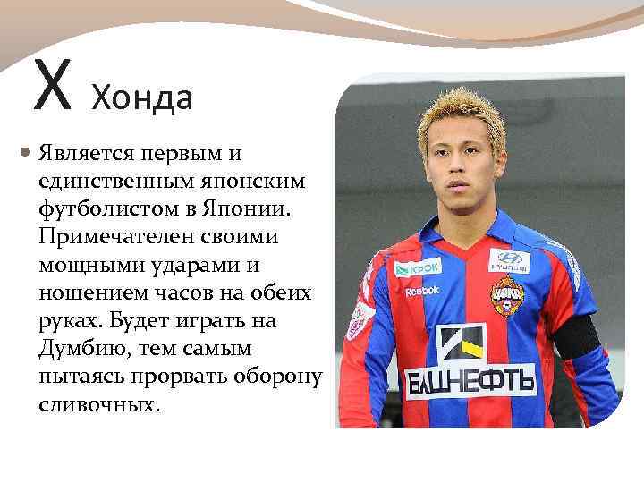 Х Хонда Является первым и единственным японским футболистом в Японии. Примечателен своими мощными ударами