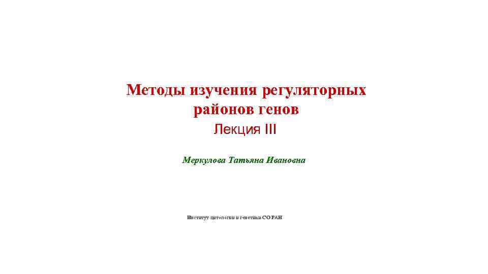 Методы изучения регуляторных районов генов Лекция III Меркулова Татьяна Ивановна Институт цитологии и генетики