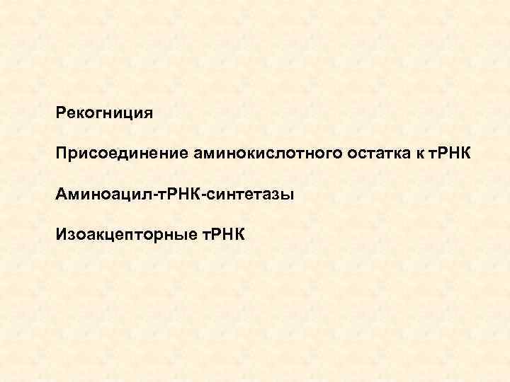 Рекогниция Присоединение аминокислотного остатка к т. РНК Аминоацил-т. РНК-синтетазы Изоакцепторные т. РНК 