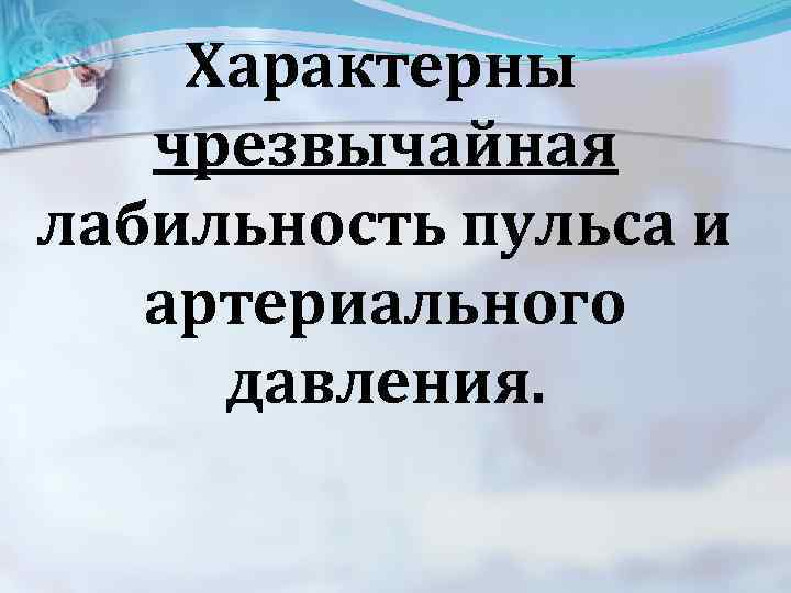  Характерны чрезвычайная лабильность пульса и артериального давления. 