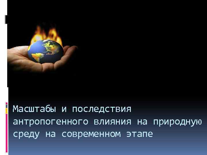 Масштабы и последствия антропогенного влияния на природную среду на современном этапе 