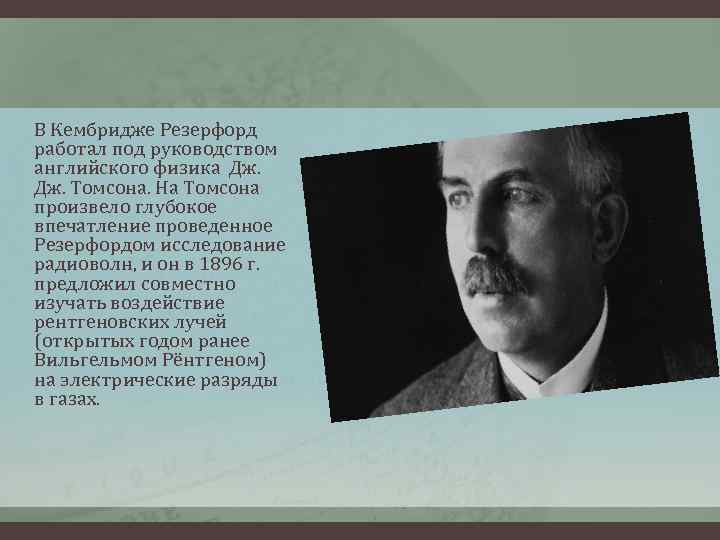 В Кембридже Резерфорд работал под руководством английского физика Дж. Томсона. На Томсона произвело глубокое