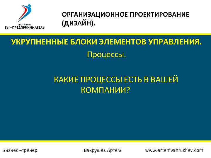 ОРГАНИЗАЦИОННОЕ ПРОЕКТИРОВАНИЕ (ДИЗАЙН). УКРУПНЕННЫЕ БЛОКИ ЭЛЕМЕНТОВ УПРАВЛЕНИЯ. Процессы. КАКИЕ ПРОЦЕССЫ ЕСТЬ В ВАШЕЙ КОМПАНИИ?