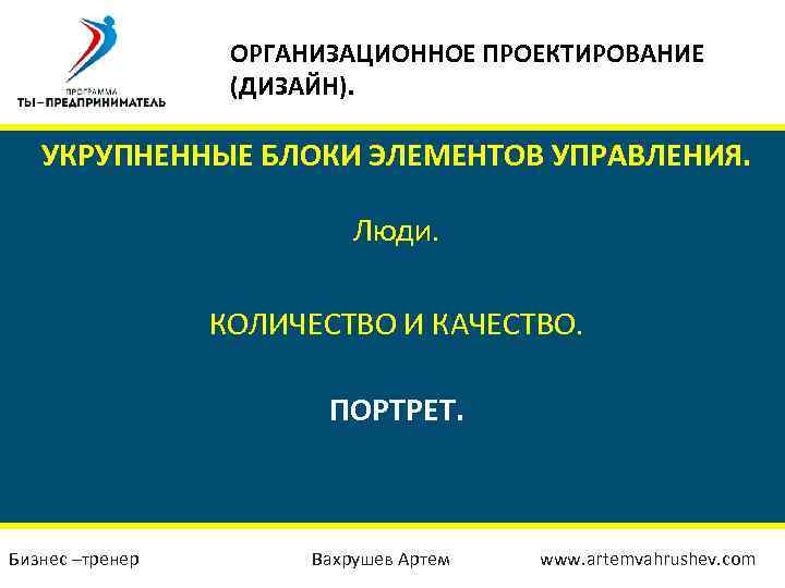 ОРГАНИЗАЦИОННОЕ ПРОЕКТИРОВАНИЕ (ДИЗАЙН). УКРУПНЕННЫЕ БЛОКИ ЭЛЕМЕНТОВ УПРАВЛЕНИЯ. Люди. КОЛИЧЕСТВО И КАЧЕСТВО. ПОРТРЕТ. Бизнес –тренер