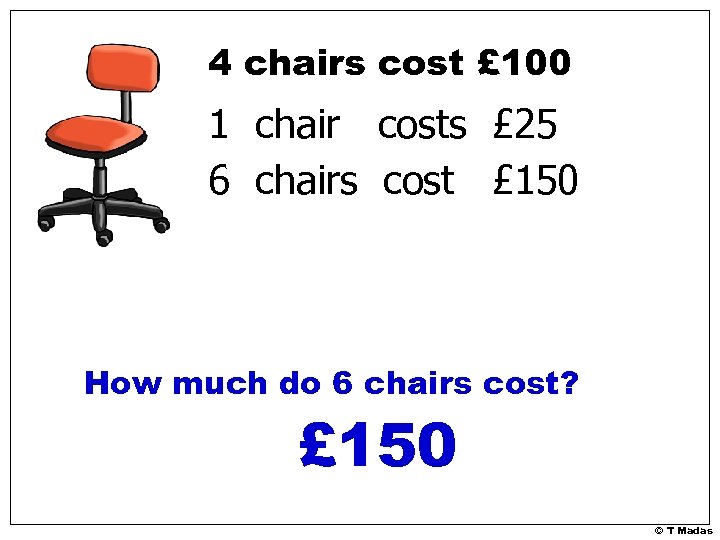 4 chairs cost £ 100 1 chair costs £ 25 6 chairs cost £