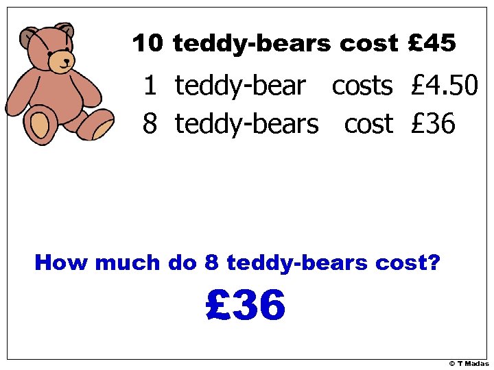 10 teddy-bears cost £ 45 1 teddy-bear costs £ 4. 50 8 teddy-bears cost