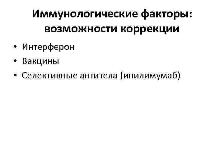 Иммунологические факторы: возможности коррекции • Интерферон • Вакцины • Селективные антитела (ипилимумаб) 