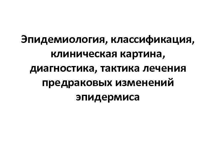 Эпидемиология, классификация, клиническая картина, диагностика, тактика лечения предраковых изменений эпидермиса 