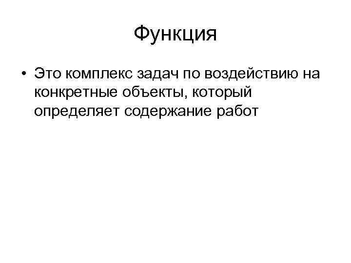 Функция • Это комплекс задач по воздействию на конкретные объекты, который определяет содержание работ