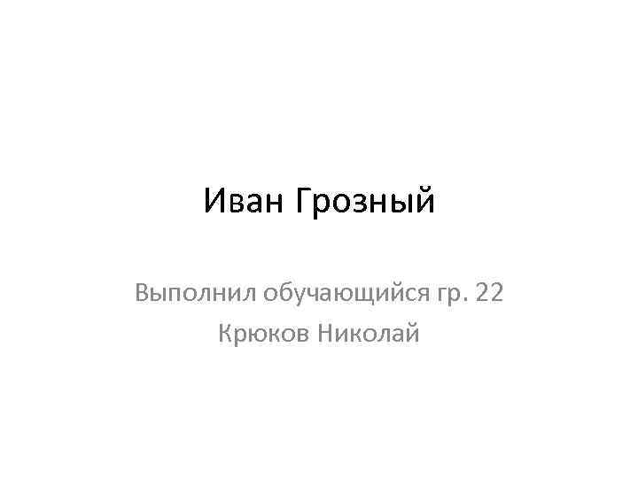 Иван Грозный Выполнил обучающийся гр. 22 Крюков Николай 