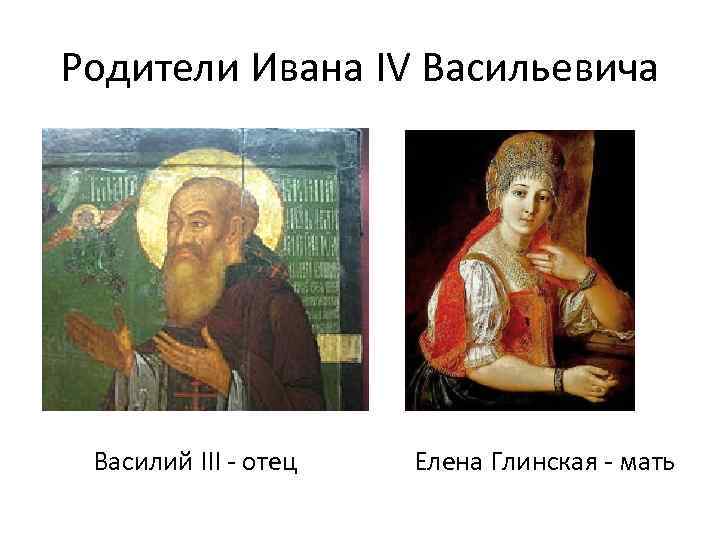 Родители Ивана IV Васильевича Василий III - отец Елена Глинская - мать 