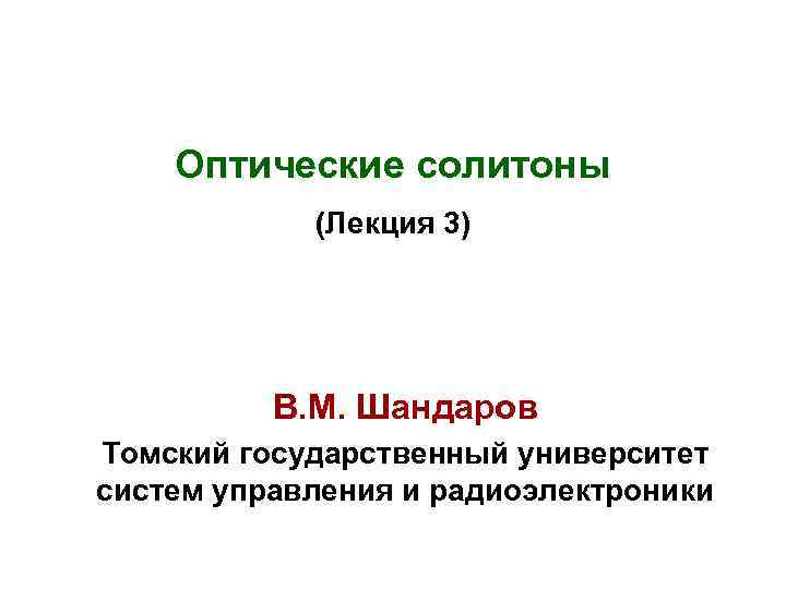 Оптические солитоны (Лекция 3) В. М. Шандаров Томский государственный университет систем управления и радиоэлектроники