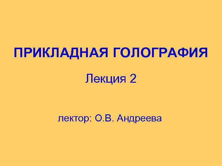 ПРИКЛАДНАЯ ГОЛОГРАФИЯ Лекция 2 лектор: О. В. Андреева 