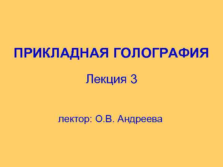 ПРИКЛАДНАЯ ГОЛОГРАФИЯ Лекция 3 лектор: О. В. Андреева 