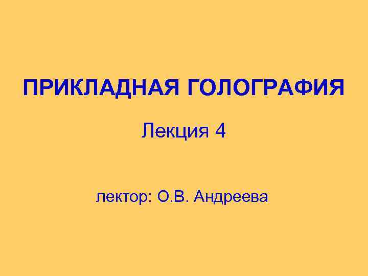 ПРИКЛАДНАЯ ГОЛОГРАФИЯ Лекция 4 лектор: О. В. Андреева 