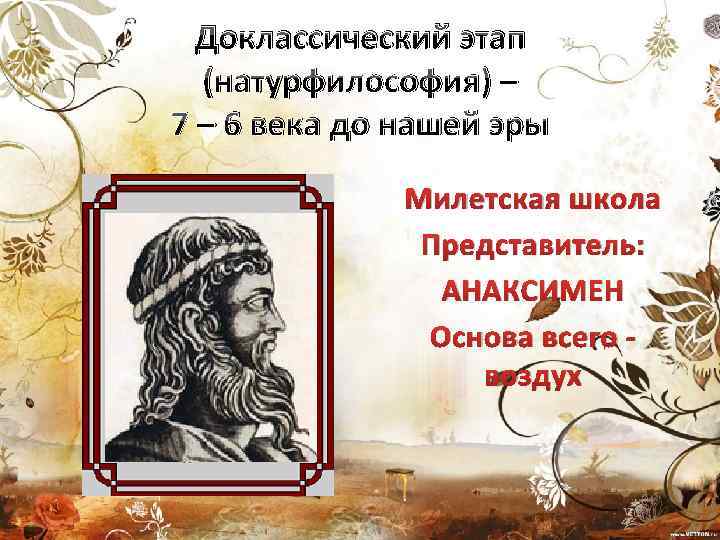 Доклассический этап (натурфилософия) – 7 – 6 века до нашей эры Милетская школа Представитель: