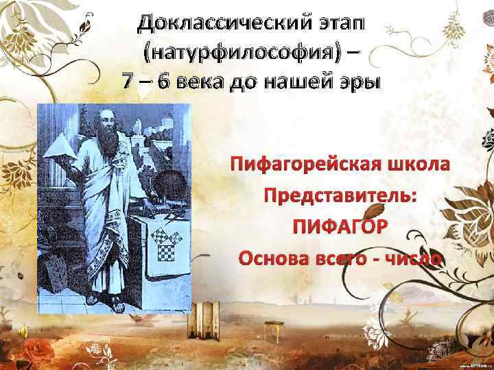 Доклассический этап (натурфилософия) – 7 – 6 века до нашей эры Пифагорейская школа Представитель: