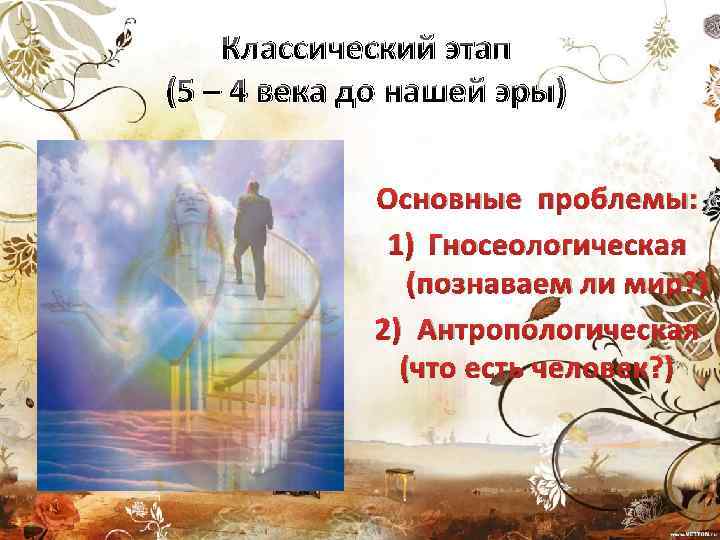 Классический этап (5 – 4 века до нашей эры) Основные проблемы: 1) Гносеологическая (познаваем