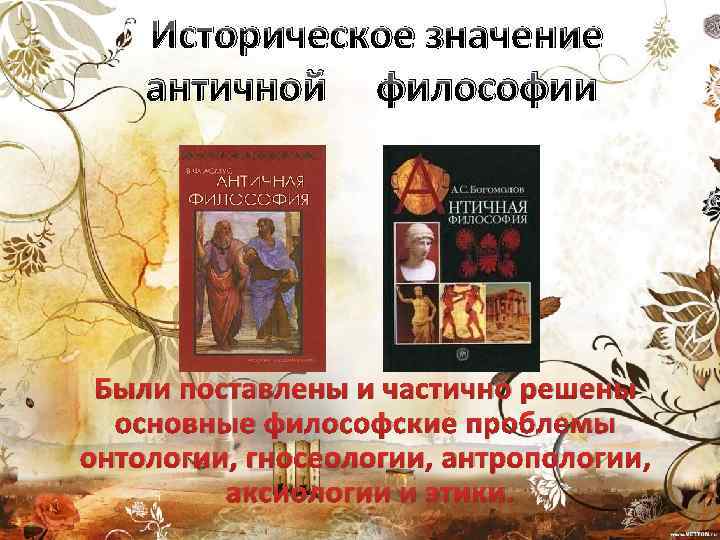 Историческое значение античной философии Были поставлены и частично решены основные философские проблемы онтологии, гносеологии,