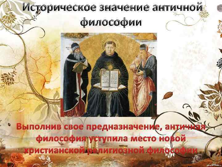 Историческое значение античной философии Выполнив свое предназначение, античная философия уступила место новой христианской религиозной