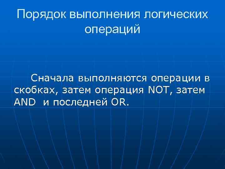 Порядок выполнения логических операций Сначала выполняются операции в скобках, затем операция NOT, затем AND