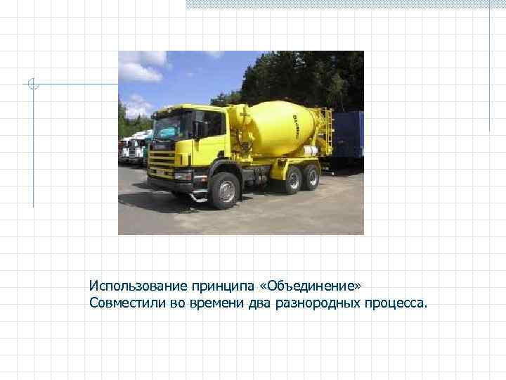 Использование принципа «Объединение» Совместили во времени два разнородных процесса. 