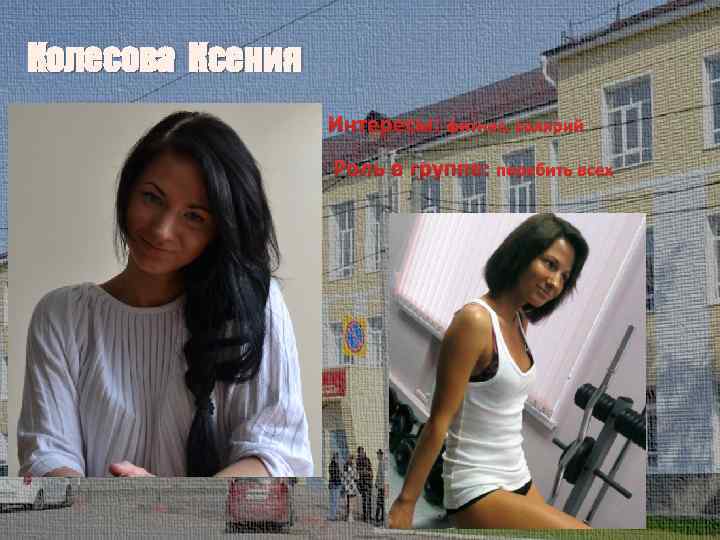Колесова Ксения Интересы: фитнес, солярий Роль в группе: перебить всех 