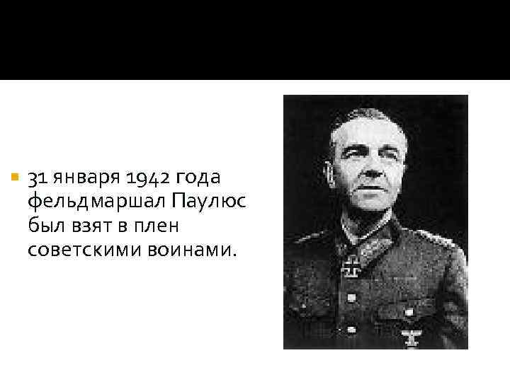  31 января 1942 года фельдмаршал Паулюс был взят в плен советскими воинами. 