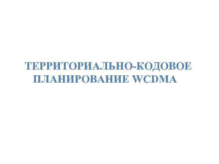  ТЕРРИТОРИАЛЬНО-КОДОВОЕ ПЛАНИРОВАНИЕ WCDMA 