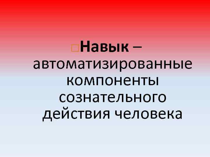 Навык – автоматизированные компоненты сознательного действия человека 