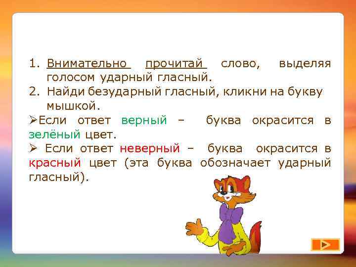 1. Внимательно прочитай слово, выделяя голосом ударный гласный. 2. Найди безударный гласный, кликни на