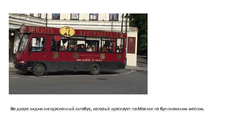 Во дворе видим экскурсионный автобус, который курсирует по Москве по булгаковским местам. 