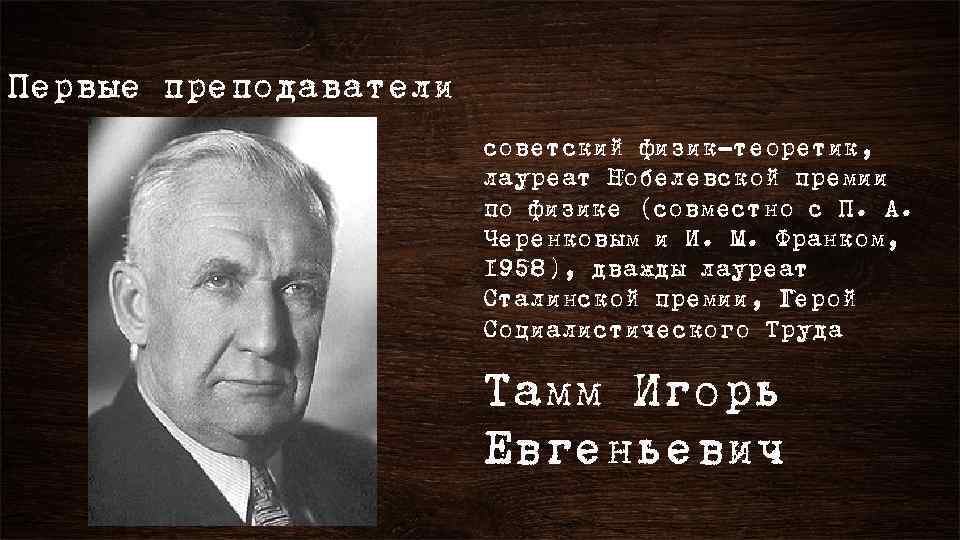 Первые преподаватели советский физик-теоретик, лауреат Нобелевской премии по физике (совместно с П. А. Черенковым