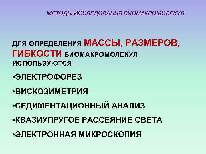 МЕТОДЫ ИССЛЕДОВАНИЯ БИОМАКРОМОЛЕКУЛ ДЛЯ ОПРЕДЕЛЕНИЯ МАССЫ, РАЗМЕРОВ, ГИБКОСТИ БИОМАКРОМОЛЕКУЛ ИСПОЛЬЗУЮТСЯ • ЭЛЕКТРОФОРЕЗ • ВИСКОЗИМЕТРИЯ