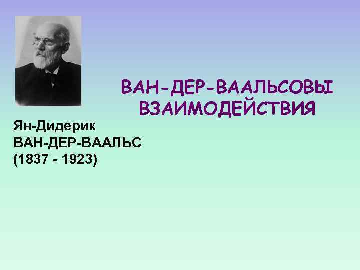 ВАН-ДЕР-ВААЛЬСОВЫ ВЗАИМОДЕЙСТВИЯ Ян-Дидерик ВАН-ДЕР-ВААЛЬС (1837 - 1923) 