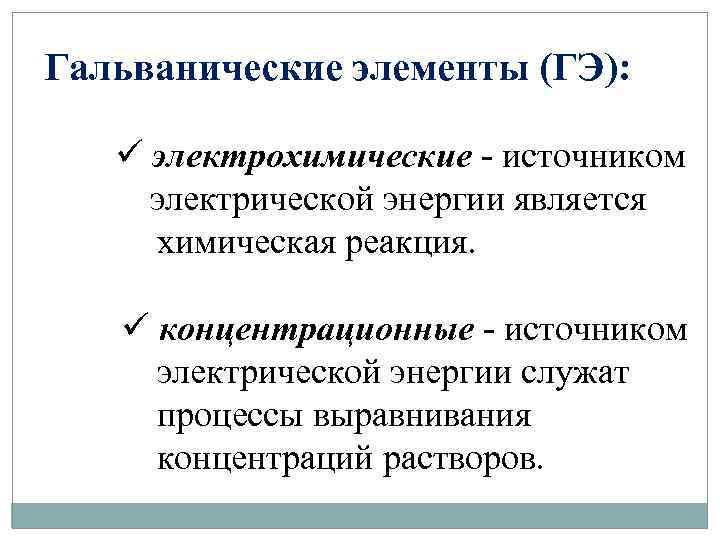 Гальванические элементы (ГЭ): ü электрохимические - источником электрической энергии является химическая реакция. ü концентрационные