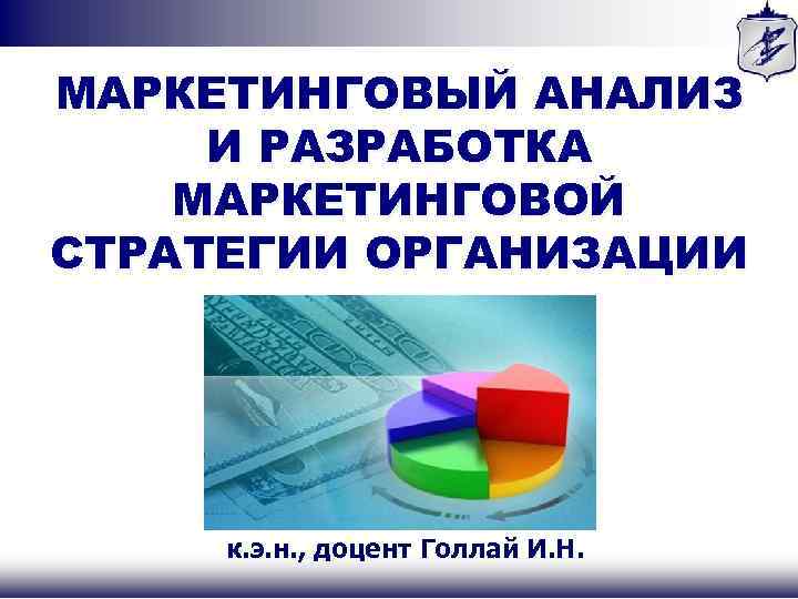 МАРКЕТИНГОВЫЙ АНАЛИЗ И РАЗРАБОТКА МАРКЕТИНГОВОЙ СТРАТЕГИИ ОРГАНИЗАЦИИ к. э. н. , доцент Голлай И.