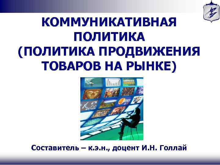 КОММУНИКАТИВНАЯ ПОЛИТИКА (ПОЛИТИКА ПРОДВИЖЕНИЯ ТОВАРОВ НА РЫНКЕ) Составитель – к. э. н. , доцент