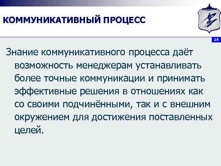 КОММУНИКАТИВНЫЙ ПРОЦЕСС 16 Знание коммуникативного процесса даёт возможность менеджерам устанавливать более точные коммуникации и