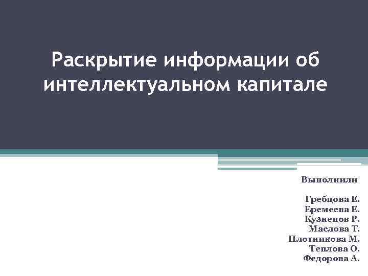 Раскрытие информации об интеллектуальном капитале Выполнили Гребцова Е. Еремеева Е. Кузнецов Р. Маслова Т.