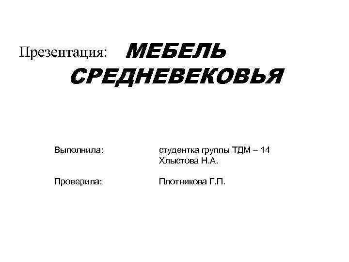 МЕБЕЛЬ CРЕДНЕВЕКОВЬЯ Презентация: Выполнила: студентка группы ТДМ – 14 Хлыстова Н. А. Проверила: Плотникова