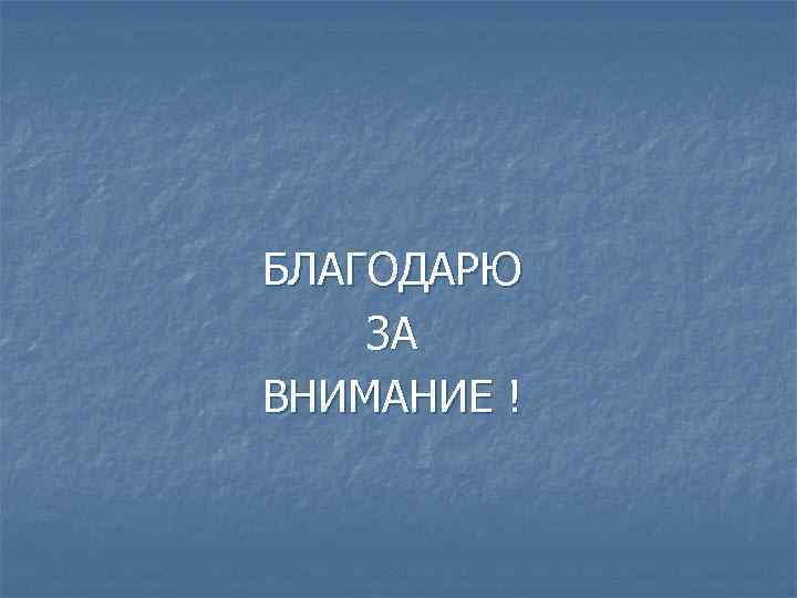 БЛАГОДАРЮ ЗА ВНИМАНИЕ ! 