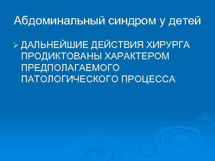 Абдоминальный синдром у детей Ø ДАЛЬНЕЙШИЕ ДЕЙСТВИЯ ХИРУРГА ПРОДИКТОВАНЫ ХАРАКТЕРОМ ПРЕДПОЛАГАЕМОГО ПАТОЛОГИЧЕСКОГО ПРОЦЕССА 