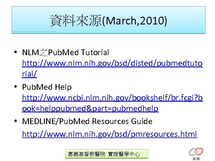 資料來源(March, 2010) • NLM之Pub. Med Tutorial http: //www. nlm. nih. gov/bsd/disted/pubmedtuto rial/ • Pub.