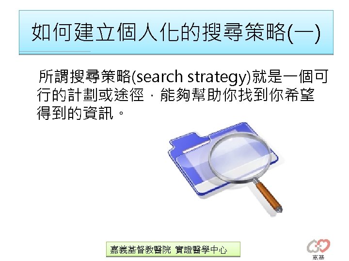 如何建立個人化的搜尋策略(一) 所謂搜尋策略(search strategy)就是一個可 行的計劃或途徑，能夠幫助你找到你希望 得到的資訊。 嘉義基督教醫院 實證醫學中心 
