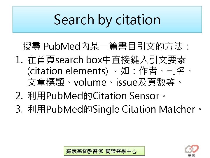 Search by citation 搜尋 Pub. Med內某一篇書目引文的方法： 1. 在首頁search box中直接鍵入引文要素 (citation elements) 。如：作者、刊名、 文章標題、volume、issue及頁數等。 2.