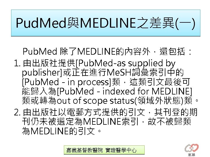 Pud. Med與MEDLINE之差異(一) Pub. Med 除了MEDLINE的內容外，還包括： 1. 由出版社提供[Pub. Med-as supplied by publisher]或正在進行Me. SH詞彙索引中的 [Pub. Med