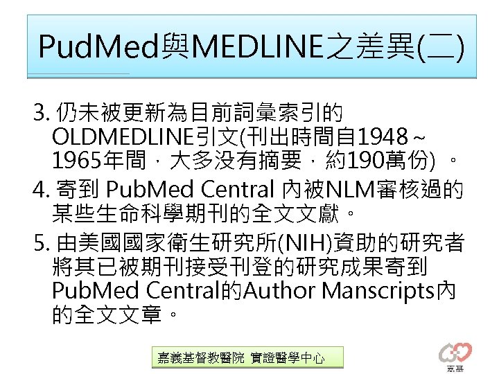Pud. Med與MEDLINE之差異(二) 3. 仍未被更新為目前詞彙索引的 OLDMEDLINE引文(刊出時間自 1948～ 1965年間，大多没有摘要，約190萬份) 。 4. 寄到 Pub. Med Central 內被NLM審核過的