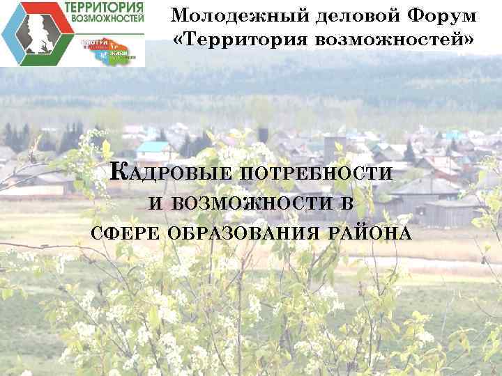Молодежный деловой Форум «Территория возможностей» КАДРОВЫЕ ПОТРЕБНОСТИ И ВОЗМОЖНОСТИ В СФЕРЕ ОБРАЗОВАНИЯ РАЙОНА 